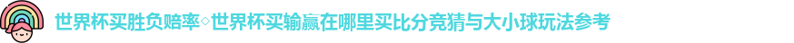 世界杯买胜负赔率◇世界杯买输赢在哪里买比分竞猜与大小球玩法参考